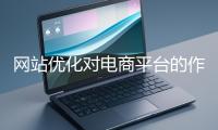 網(wǎng)站優(yōu)化對電商平臺的作用體現(xiàn)在哪些方面？
