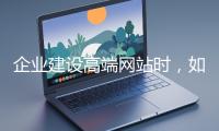 企業(yè)建設(shè)高端網(wǎng)站時(shí)，如何選擇合適的設(shè)計(jì)公司？