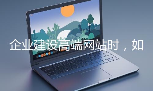 企業(yè)建設(shè)高端網(wǎng)站時(shí)，如何選擇合適的設(shè)計(jì)公司？