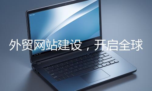 外貿(mào)網(wǎng)站建設(shè)，開啟全球貿(mào)易新征程