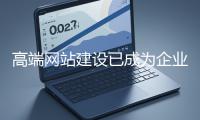 高端網(wǎng)站建設(shè)已成為企業(yè)塑造品牌形象、拓展市場(chǎng)的重要利器