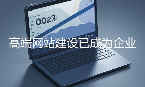 高端網(wǎng)站建設(shè)已成為企業(yè)塑造品牌形象、拓展市場(chǎng)的重要利器